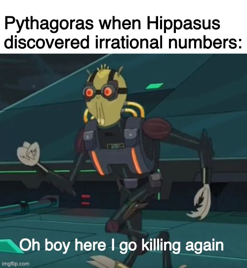 greek math cult | Pythagoras when Hippasus discovered irrational numbers:; Oh boy here I go killing again | image tagged in oh boy here i go killing again | made w/ Imgflip meme maker
