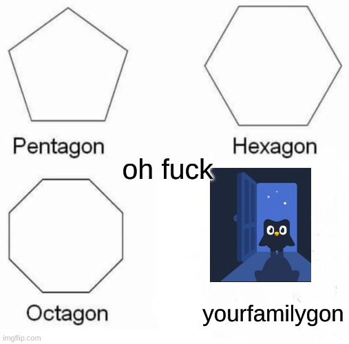 Pentagon Hexagon Octagon Meme | yourfamilygon oh fuck | image tagged in memes,pentagon hexagon octagon | made w/ Imgflip meme maker