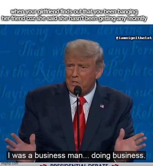 I Was a Business Man Doing Business | when your girlfriend finds out that you been banging her friend coz she said she hasn't been getting any recently; @iamnigelthe1st | image tagged in i was a business man doing business | made w/ Imgflip meme maker
