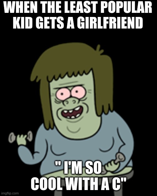 True tho! | WHEN THE LEAST POPULAR KID GETS A GIRLFRIEND; " I'M SO COOL WITH A C" | image tagged in custom template | made w/ Imgflip meme maker