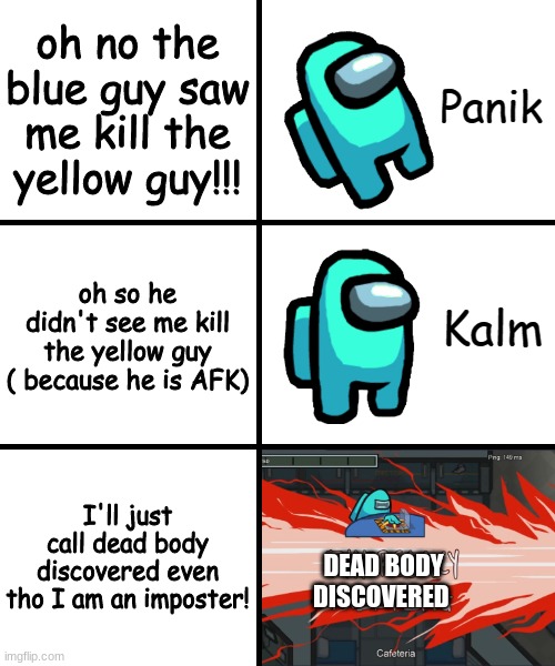 "oh no!" | oh no the blue guy saw me kill the yellow guy!!! oh so he didn't see me kill the yellow guy ( because he is AFK); I'll just call dead body discovered even tho I am an imposter! DEAD BODY DISCOVERED | image tagged in panik kalm panik among us version | made w/ Imgflip meme maker