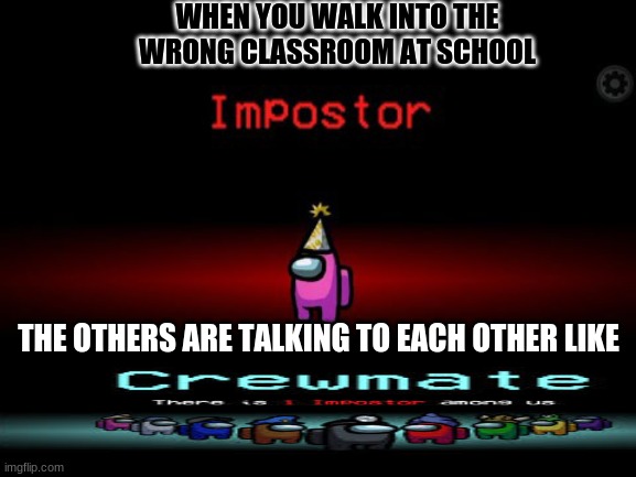 at school when you walk in the wrong class | WHEN YOU WALK INTO THE WRONG CLASSROOM AT SCHOOL; THE OTHERS ARE TALKING TO EACH OTHER LIKE | image tagged in among us imposter | made w/ Imgflip meme maker