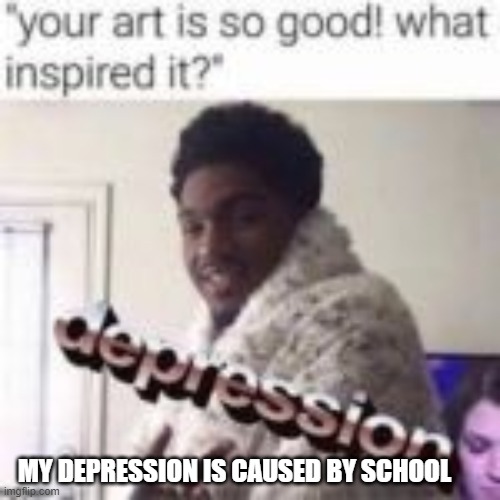 MY DEPRESSION IS CAUSED BY SCHOOL | made w/ Imgflip meme maker