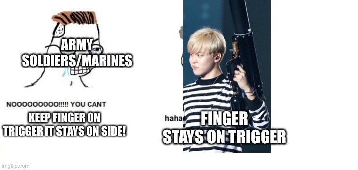 Noo you can’t just | ARMY SOLDIERS/MARINES; KEEP FINGER ON TRIGGER IT STAYS ON SIDE! FINGER STAYS ON TRIGGER | image tagged in noo you can t just | made w/ Imgflip meme maker