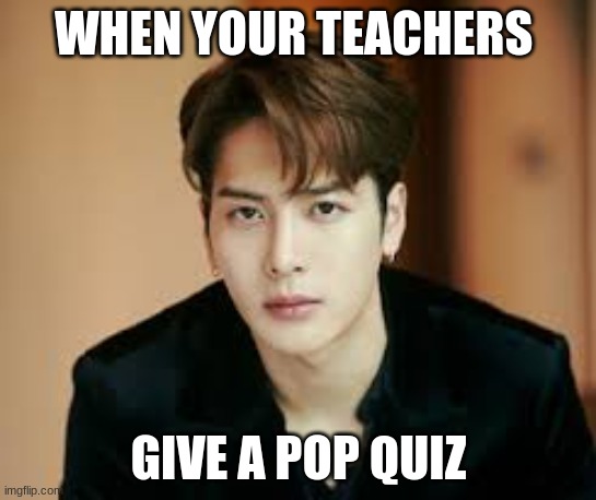 Pop Quiz | WHEN YOUR TEACHERS; GIVE A POP QUIZ | image tagged in jackson wang,kpop,pop quiz | made w/ Imgflip meme maker