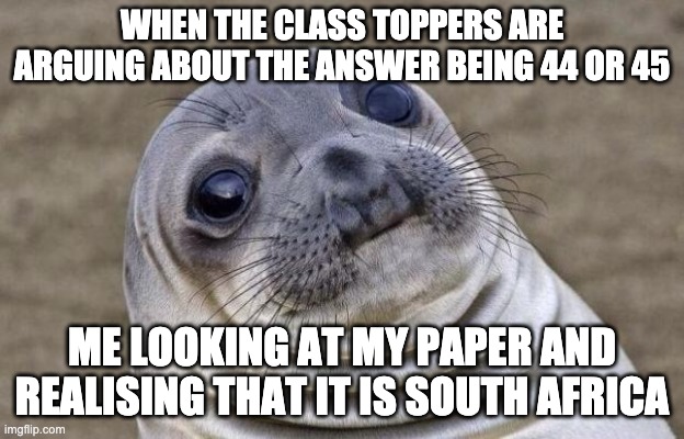 Awkward Moment Sealion | WHEN THE CLASS TOPPERS ARE ARGUING ABOUT THE ANSWER BEING 44 OR 45; ME LOOKING AT MY PAPER AND REALISING THAT IT IS SOUTH AFRICA | image tagged in memes,awkward moment sealion | made w/ Imgflip meme maker