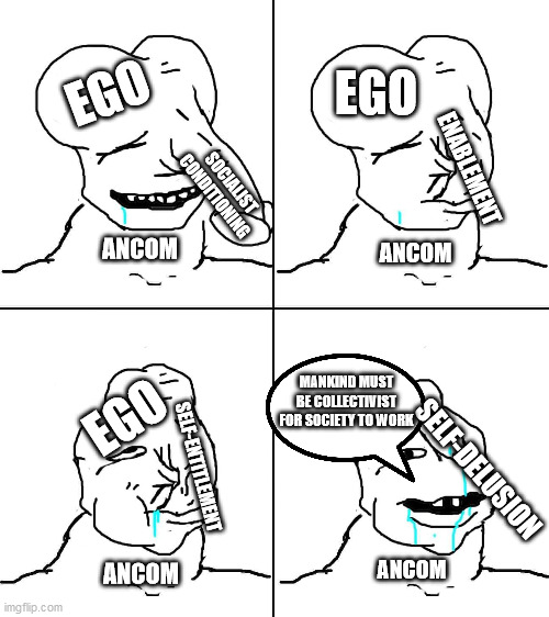 Sucking Yourself Off | EGO; EGO; ENABLEMENT; SOCIALIST CONDITIONING; ANCOM; ANCOM; MANKIND MUST BE COLLECTIVIST FOR SOCIETY TO WORK; EGO; SELF-ENTITLEMENT; SELF-DELUSION; ANCOM; ANCOM | image tagged in sucking yourself off | made w/ Imgflip meme maker