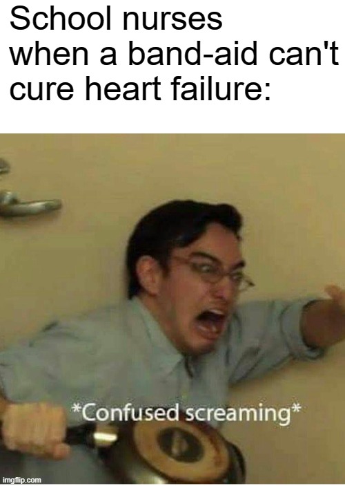 confused screaming | School nurses when a band-aid can't cure heart failure: | image tagged in confused screaming | made w/ Imgflip meme maker