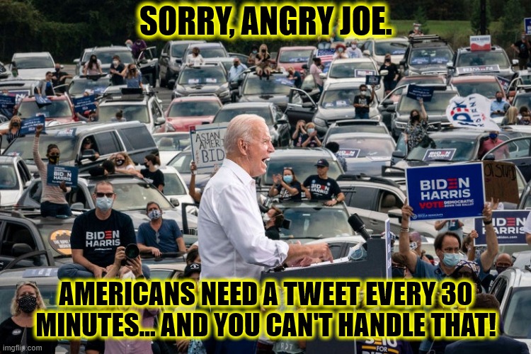 Joe can't Tweet | SORRY, ANGRY JOE. AMERICANS NEED A TWEET EVERY 30 MINUTES... AND YOU CAN'T HANDLE THAT! | image tagged in joe biden,tweet,donald trump,communicate | made w/ Imgflip meme maker