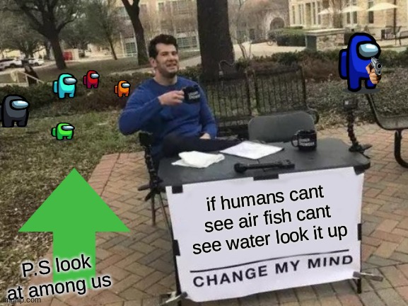 Among us and facts | if humans cant see air fish cant see water look it up; P.S look at among us | image tagged in memes,change my mind,among us | made w/ Imgflip meme maker