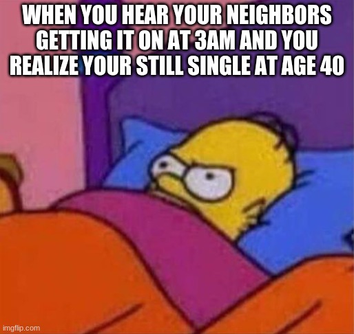 angry homer simpson in bed | WHEN YOU HEAR YOUR NEIGHBORS GETTING IT ON AT 3AM AND YOU REALIZE YOUR STILL SINGLE AT AGE 40 | image tagged in angry homer simpson in bed | made w/ Imgflip meme maker