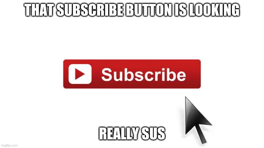 Subscribe Now | THAT SUBSCRIBE BUTTON IS LOOKING REALLY SUS | image tagged in subscribe now | made w/ Imgflip meme maker