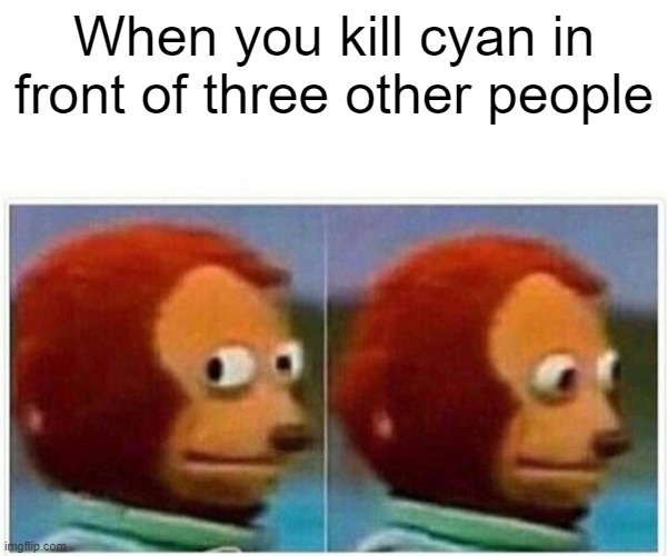 Monkey Puppet Meme | When you kill cyan in front of three other people | image tagged in memes,monkey puppet | made w/ Imgflip meme maker