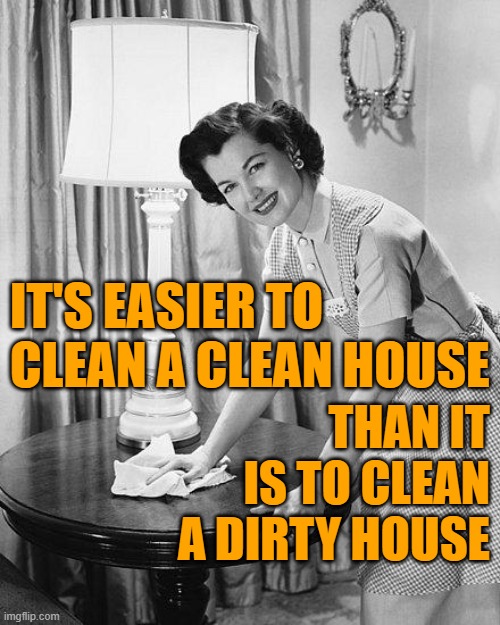 Easy Cleaning | IT'S EASIER TO CLEAN A CLEAN HOUSE; THAN IT IS TO CLEAN A DIRTY HOUSE | image tagged in cleaning,housework,housewife,sayings,life lessons,so true memes | made w/ Imgflip meme maker