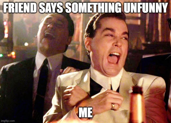 Good Fellas Hilarious | FRIEND SAYS SOMETHING UNFUNNY; ME | image tagged in memes,good fellas hilarious | made w/ Imgflip meme maker