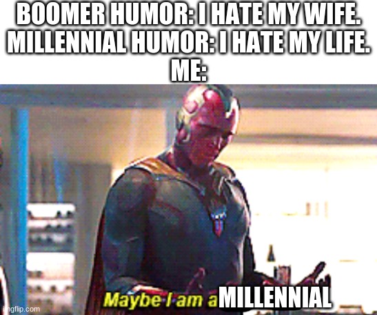 im gen z lol | BOOMER HUMOR: I HATE MY WIFE.
MILLENNIAL HUMOR: I HATE MY LIFE.
ME:; MILLENNIAL | image tagged in blank white template,maybe i am a monster | made w/ Imgflip meme maker