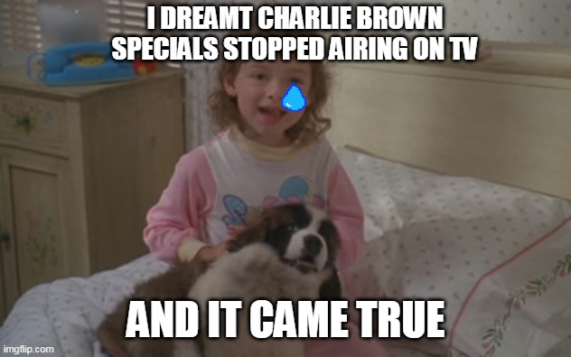 I dreamt Charlie Brown specials stopped airing on TV, and it came true | I DREAMT CHARLIE BROWN SPECIALS STOPPED AIRING ON TV; AND IT CAME TRUE | image tagged in and it came true,memes,emily newton,beethoven,charlie brown,2020 | made w/ Imgflip meme maker