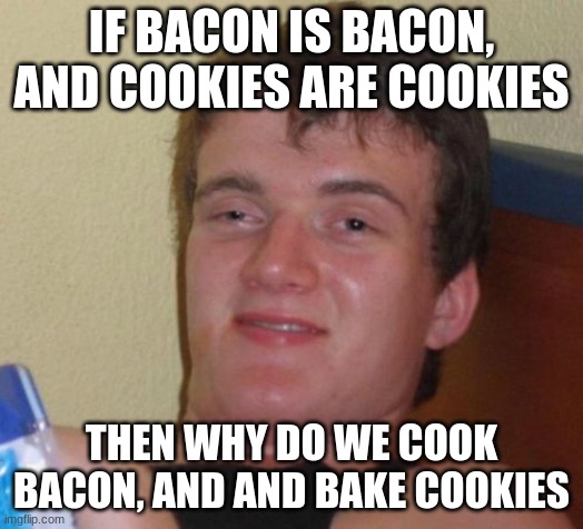 10 Guy | IF BACON IS BACON, AND COOKIES ARE COOKIES; THEN WHY DO WE COOK BACON, AND AND BAKE COOKIES | image tagged in memes,10 guy | made w/ Imgflip meme maker