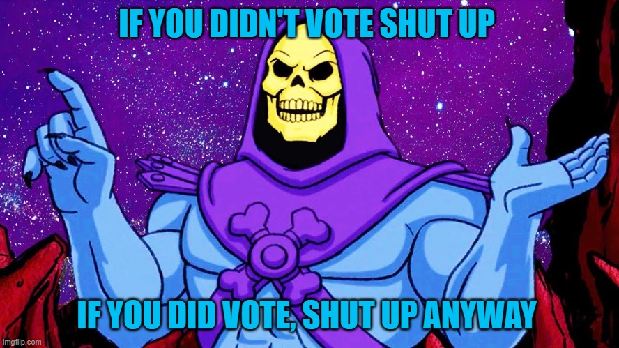 Please shut up for a minute | IF YOU DIDN'T VOTE SHUT UP; IF YOU DID VOTE, SHUT UP ANYWAY | image tagged in election,skeletor | made w/ Imgflip meme maker