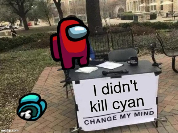 Change My Mind | I didn't kill cyan | image tagged in memes,change my mind | made w/ Imgflip meme maker