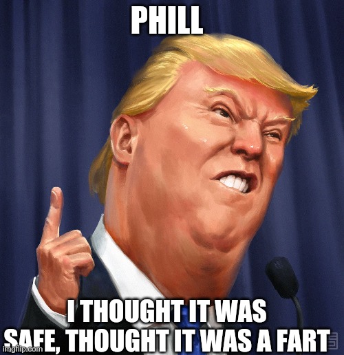 PHILL; I THOUGHT IT WAS SAFE, THOUGHT IT WAS A FART | image tagged in donald trump | made w/ Imgflip meme maker