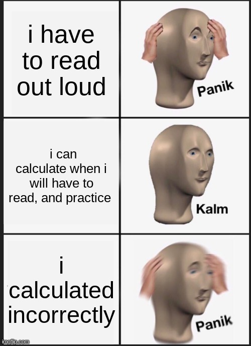 Panik Kalm Panik | i have to read out loud; i can calculate when i will have to read, and practice; i calculated incorrectly | image tagged in memes,panik kalm panik | made w/ Imgflip meme maker