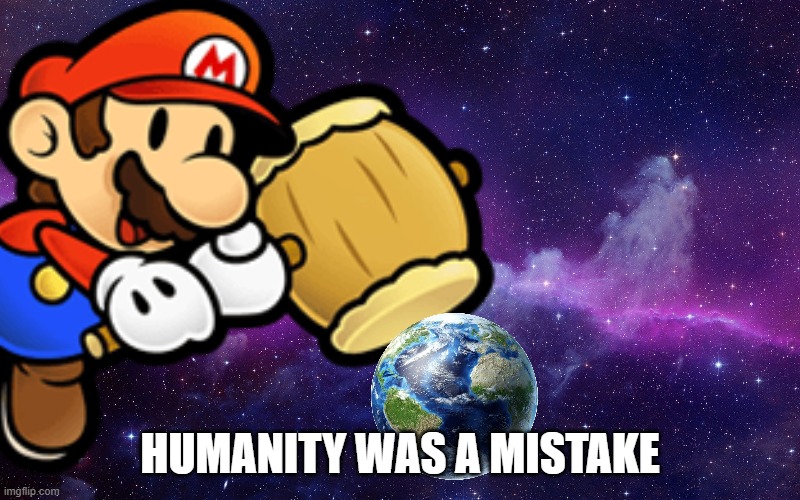 Humanity was a mistake | HUMANITY WAS A MISTAKE | image tagged in mario hammer smash,super mario | made w/ Imgflip meme maker