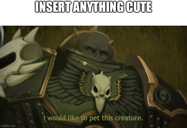 I would like to pet this creature | INSERT ANYTHING CUTE | image tagged in i would like to pet this creature | made w/ Imgflip meme maker