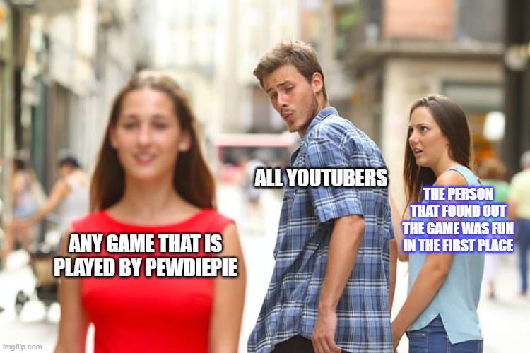Distracted Boyfriend Meme | ALL YOUTUBERS; THE PERSON THAT FOUND OUT THE GAME WAS FUN IN THE FIRST PLACE; ANY GAME THAT IS PLAYED BY PEWDIEPIE | image tagged in memes,distracted boyfriend | made w/ Imgflip meme maker