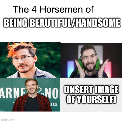 Four horsemen |  BEING BEAUTIFUL/HANDSOME; (INSERT IMAGE OF YOURSELF) | image tagged in four horsemen | made w/ Imgflip meme maker