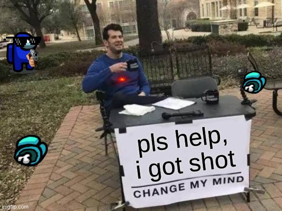 you sus | pls help, i got shot | image tagged in memes,change my mind | made w/ Imgflip meme maker