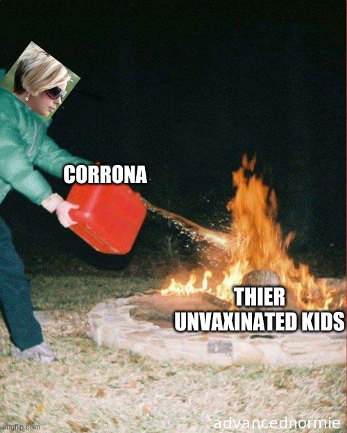 pouring gas on fire | CORRONA; THIER UNVAXINATED KIDS | image tagged in pouring gas on fire | made w/ Imgflip meme maker