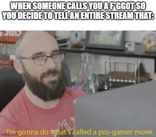 I just told them i was bi and they called me a half f*g | WHEN SOMEONE CALLS YOU A F*GGOT SO YOU DECIDE TO TELL AN ENTIRE STREAM THAT: | image tagged in i'm gonna do what's called a pro-gamer move | made w/ Imgflip meme maker