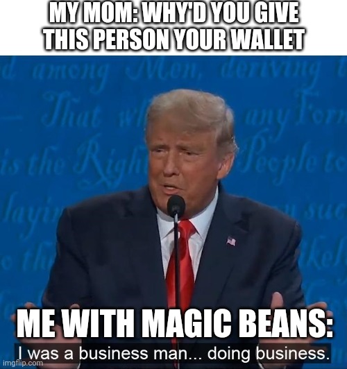 Business man doing business | MY MOM: WHY'D YOU GIVE THIS PERSON YOUR WALLET; ME WITH MAGIC BEANS: | image tagged in business man doing business | made w/ Imgflip meme maker