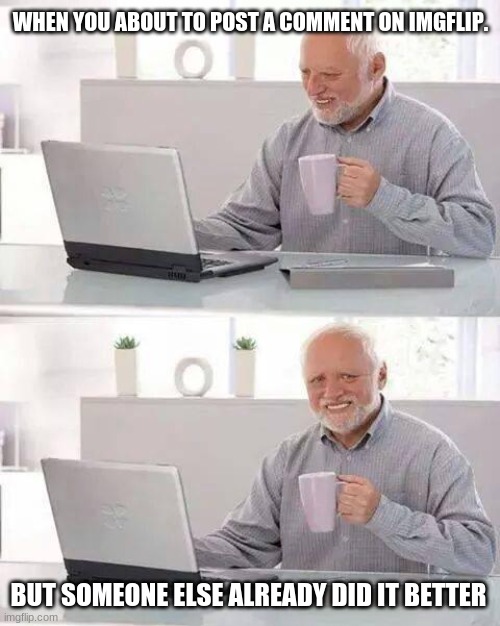Hide the Pain Harold Meme |  WHEN YOU ABOUT TO POST A COMMENT ON IMGFLIP. BUT SOMEONE ELSE ALREADY DID IT BETTER | image tagged in memes,hide the pain harold | made w/ Imgflip meme maker