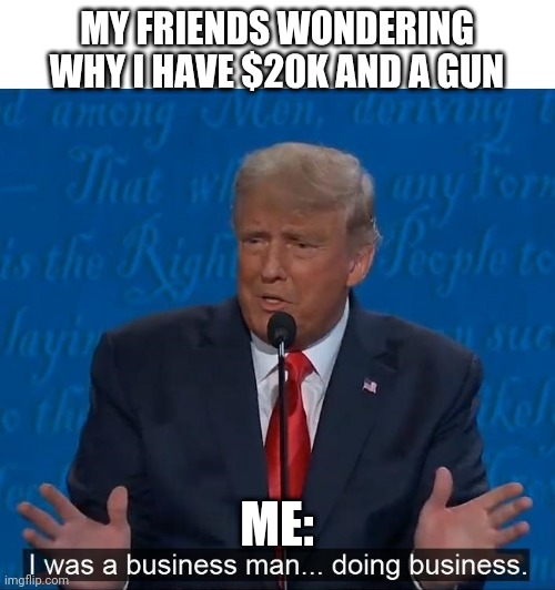 Business man doing business | MY FRIENDS WONDERING WHY I HAVE $20K AND A GUN; ME: | image tagged in business man doing business | made w/ Imgflip meme maker