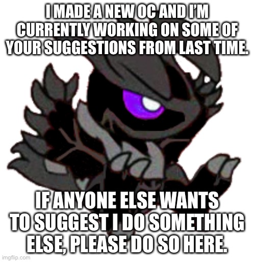 *Palkia battle music plays* | I MADE A NEW OC AND I’M CURRENTLY WORKING ON SOME OF YOUR SUGGESTIONS FROM LAST TIME. IF ANYONE ELSE WANTS TO SUGGEST I DO SOMETHING ELSE, PLEASE DO SO HERE. | made w/ Imgflip meme maker