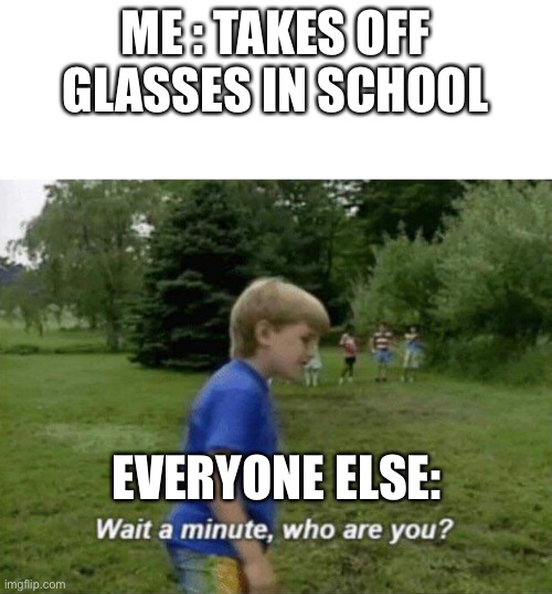 My elementary life when I forgot my glasses at home | ME : TAKES OFF GLASSES IN SCHOOL; EVERYONE ELSE: | image tagged in wait a minute who are you | made w/ Imgflip meme maker