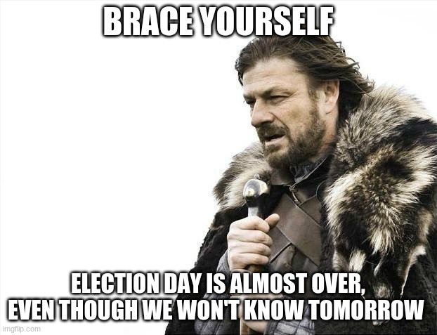 Who will win? | BRACE YOURSELF; ELECTION DAY IS ALMOST OVER, EVEN THOUGH WE WON'T KNOW TOMORROW | image tagged in memes,brace yourselves x is coming,election,who would win | made w/ Imgflip meme maker