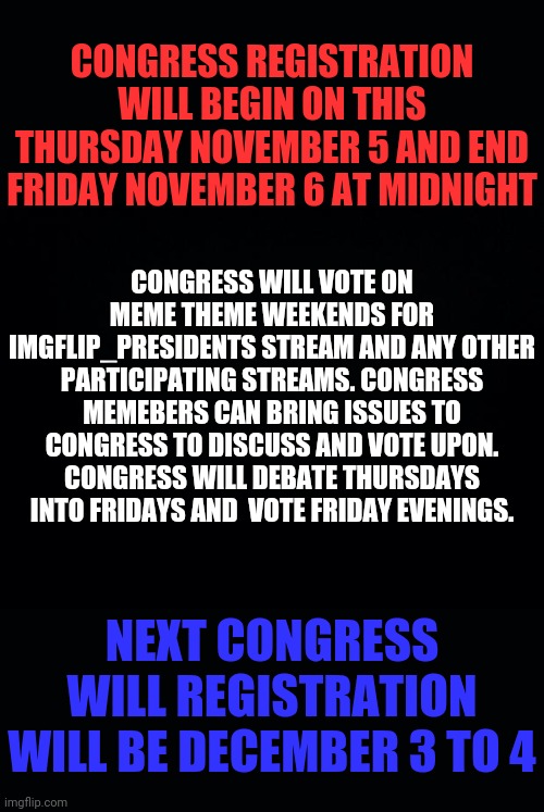 Congress | CONGRESS REGISTRATION WILL BEGIN ON THIS THURSDAY NOVEMBER 5 AND END FRIDAY NOVEMBER 6 AT MIDNIGHT; CONGRESS WILL VOTE ON MEME THEME WEEKENDS FOR IMGFLIP_PRESIDENTS STREAM AND ANY OTHER PARTICIPATING STREAMS. CONGRESS MEMEBERS CAN BRING ISSUES TO CONGRESS TO DISCUSS AND VOTE UPON. CONGRESS WILL DEBATE THURSDAYS INTO FRIDAYS AND  VOTE FRIDAY EVENINGS. NEXT CONGRESS WILL REGISTRATION WILL BE DECEMBER 3 TO 4 | image tagged in drstrangmeme,andrewfinlayson | made w/ Imgflip meme maker