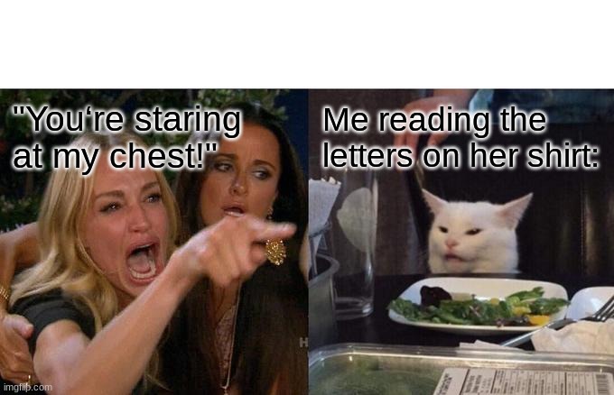 Woman Yelling At Cat | "You‘re staring at my chest!"; Me reading the letters on her shirt: | image tagged in memes,woman yelling at cat,funny | made w/ Imgflip meme maker