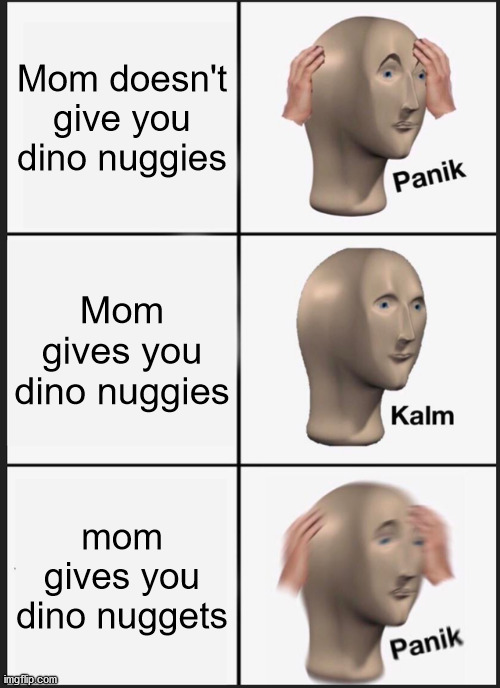Dino nuggies | Mom doesn't give you dino nuggies; Mom gives you dino nuggies; mom gives you dino nuggets | image tagged in memes,panik kalm panik | made w/ Imgflip meme maker