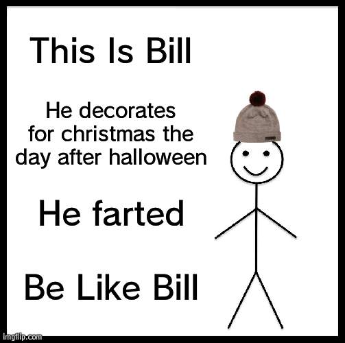 dear everyone | This Is Bill; He decorates for christmas the day after halloween; He farted; Be Like Bill | image tagged in memes,be like bill | made w/ Imgflip meme maker