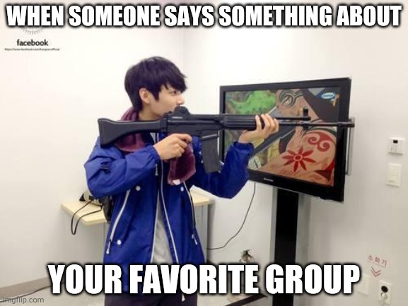 Kpop fans be like | WHEN SOMEONE SAYS SOMETHING ABOUT; YOUR FAVORITE GROUP | image tagged in kpop fans be like | made w/ Imgflip meme maker