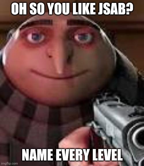 Oh so you like jsab? | OH SO YOU LIKE JSAB? NAME EVERY LEVEL | image tagged in gru with gun | made w/ Imgflip meme maker