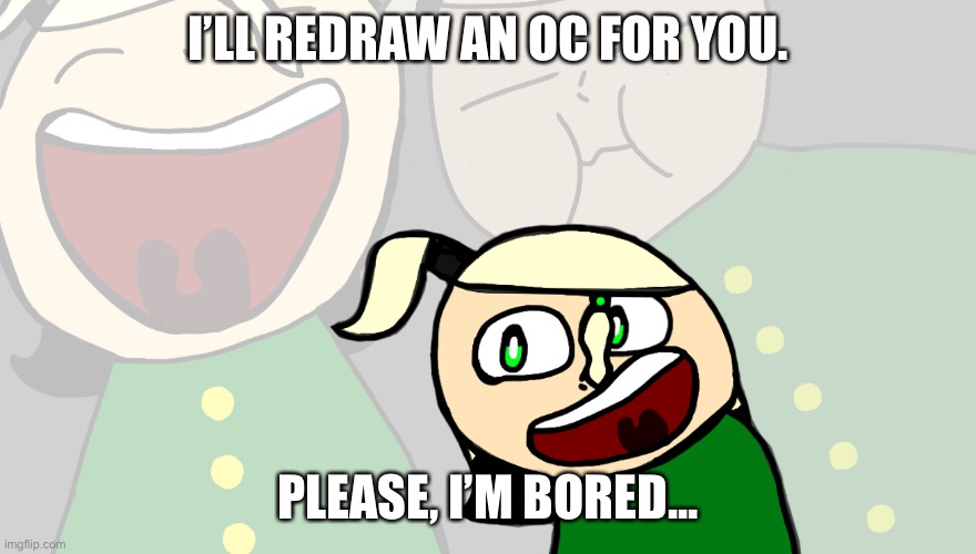 Pls... | I’LL REDRAW AN OC FOR YOU. PLEASE, I’M BORED... | image tagged in laughing cerasus,help me | made w/ Imgflip meme maker