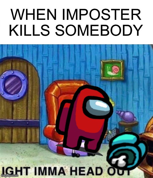 Spongebob Ight Imma Head Out | WHEN IMPOSTER KILLS SOMEBODY | image tagged in memes,spongebob ight imma head out | made w/ Imgflip meme maker