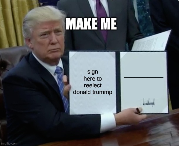 Trump Bill Signing | MAKE ME; sign here to reelect donald trummp; _______________ | image tagged in memes,trump bill signing | made w/ Imgflip meme maker