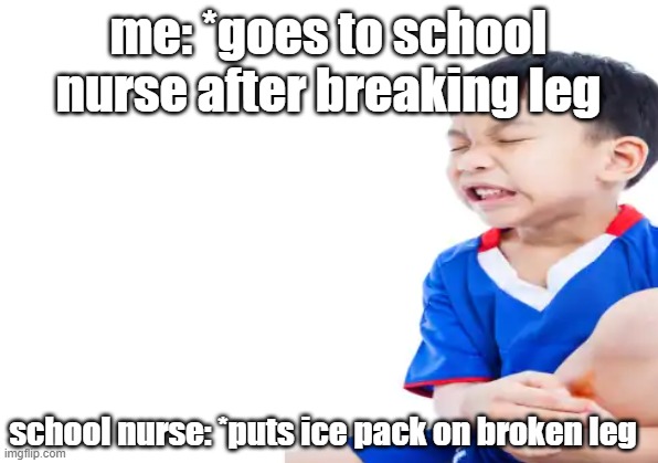 school nurse meme | me: *goes to school nurse after breaking leg; school nurse: *puts ice pack on broken leg | image tagged in memes | made w/ Imgflip meme maker