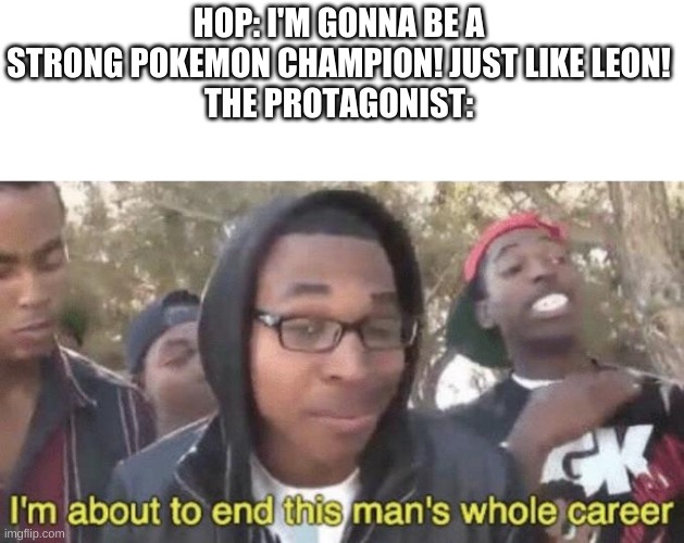 I’m about to end this man’s whole career | HOP: I'M GONNA BE A STRONG POKEMON CHAMPION! JUST LIKE LEON!
THE PROTAGONIST: | image tagged in i m about to end this man s whole career | made w/ Imgflip meme maker